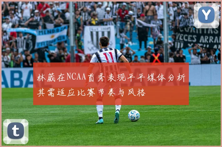 林葳在NCAA首秀表现平平媒体分析其需适应比赛节奏与风格