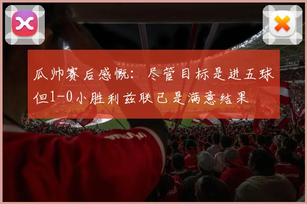 瓜帅赛后感慨：尽管目标是进五球但1-0小胜利兹联已是满意结果