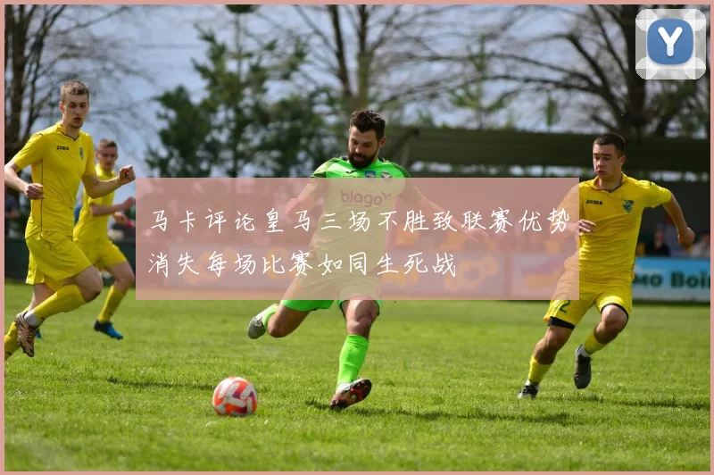 马卡评论皇马三场不胜致联赛优势消失每场比赛如同生死战