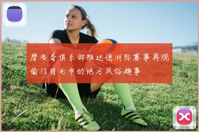 摩洛哥俱乐部维达德洲际赛事再现偷门将毛巾的地方风俗趣事