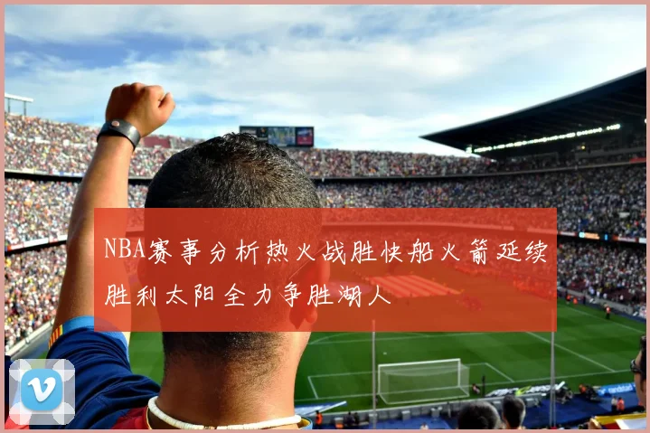 NBA赛事分析热火战胜快船火箭延续胜利太阳全力争胜湖人