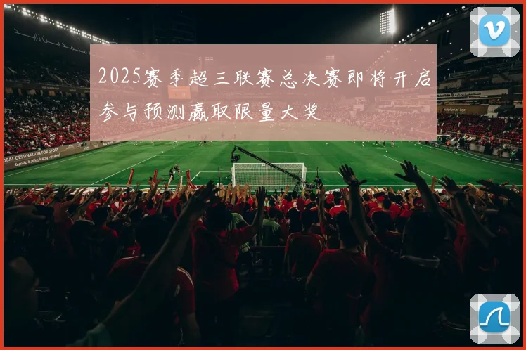 2025赛季超三联赛总决赛即将开启参与预测赢取限量大奖