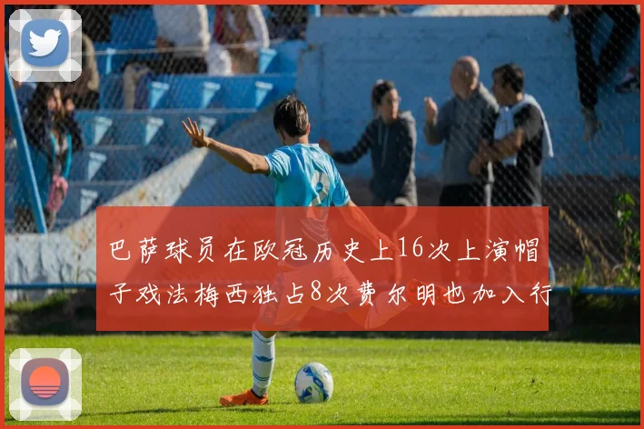 巴萨球员在欧冠历史上16次上演帽子戏法梅西独占8次费尔明也加入行列