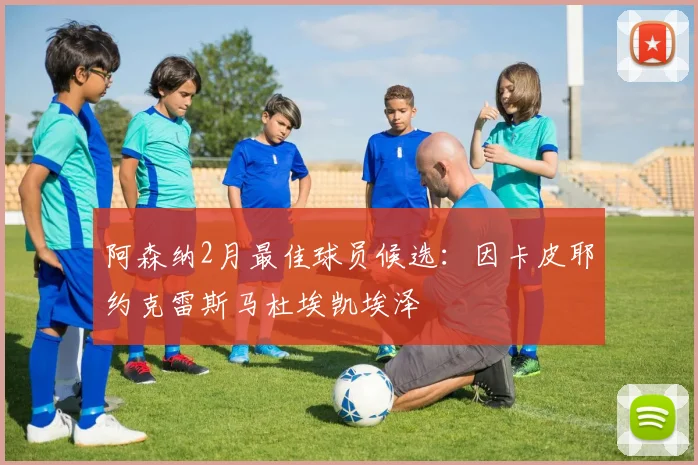 阿森纳2月最佳球员候选：因卡皮耶约克雷斯马杜埃凯埃泽