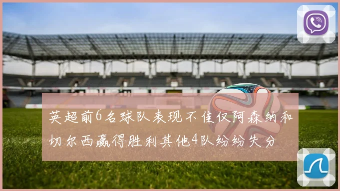 英超前6名球队表现不佳仅阿森纳和切尔西赢得胜利其他4队纷纷失分