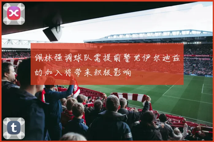 佩林强调球队需提前警觉伊尔迪兹的加入将带来积极影响