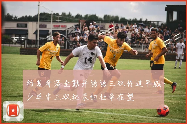 约基奇若全勤并场场三双将追平威少单季三双纪录的壮举在望