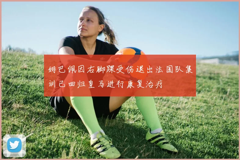 姆巴佩因右脚踝受伤退出法国队集训已回归皇马进行康复治疗