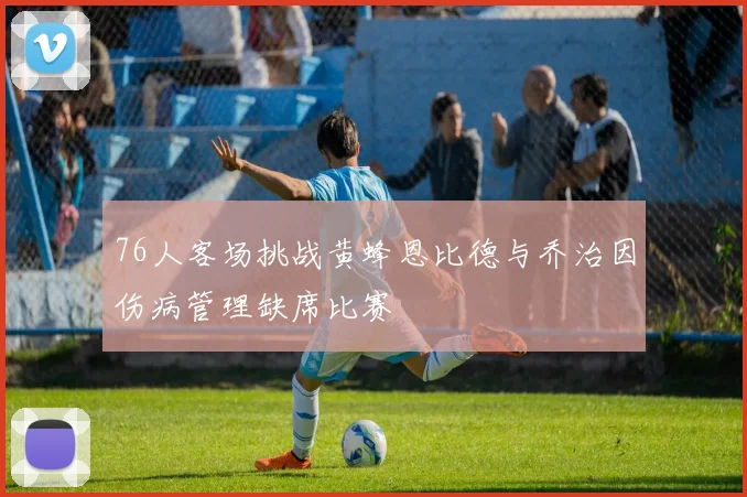 76人客场挑战黄蜂恩比德与乔治因伤病管理缺席比赛