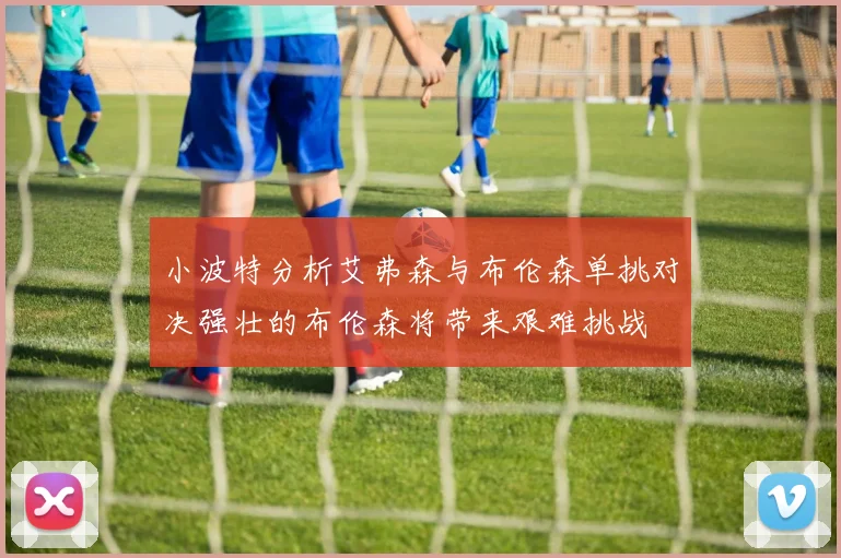 小波特分析艾弗森与布伦森单挑对决强壮的布伦森将带来艰难挑战