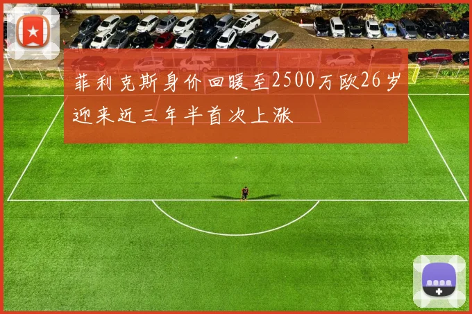 菲利克斯身价回暖至2500万欧26岁迎来近三年半首次上涨