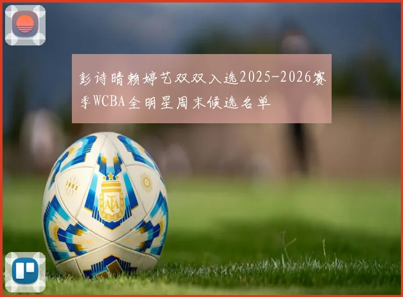 彭诗晴赖婷艺双双入选2025-2026赛季WCBA全明星周末候选名单