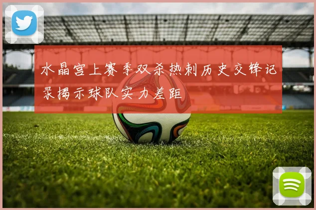 水晶宫上赛季双杀热刺历史交锋记录揭示球队实力差距