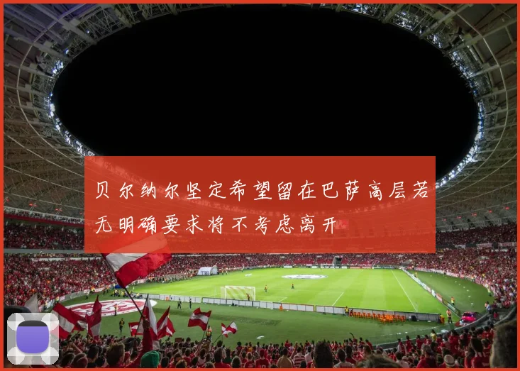 贝尔纳尔坚定希望留在巴萨高层若无明确要求将不考虑离开