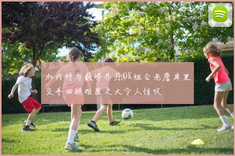 加内特与巅峰乔丹OK组合老詹库里交手回顾难度之大令人惊叹