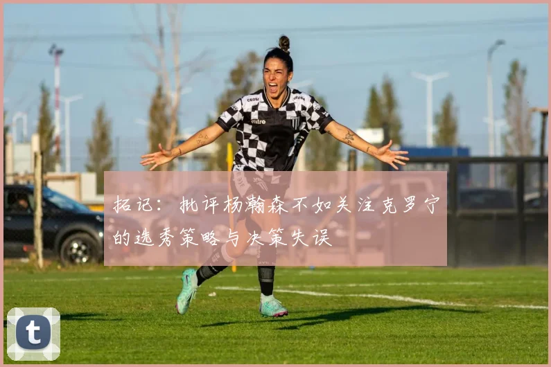 拓记：批评杨瀚森不如关注克罗宁的选秀策略与决策失误