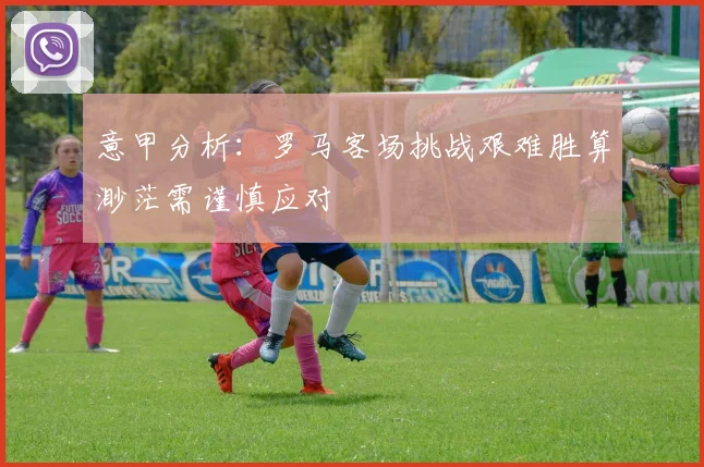 意甲分析：罗马客场挑战艰难胜算渺茫需谨慎应对