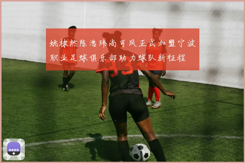 姚棣然陈浩玮尚可风正式加盟宁波职业足球俱乐部助力球队新征程