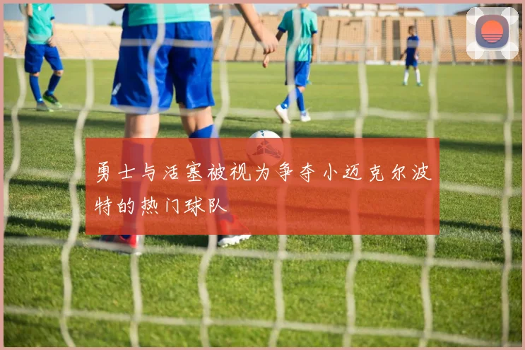 勇士与活塞被视为争夺小迈克尔波特的热门球队