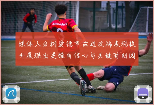 媒体人分析爱德华兹进攻端表现提升展现出更强自信心与关键时刻阅读能力