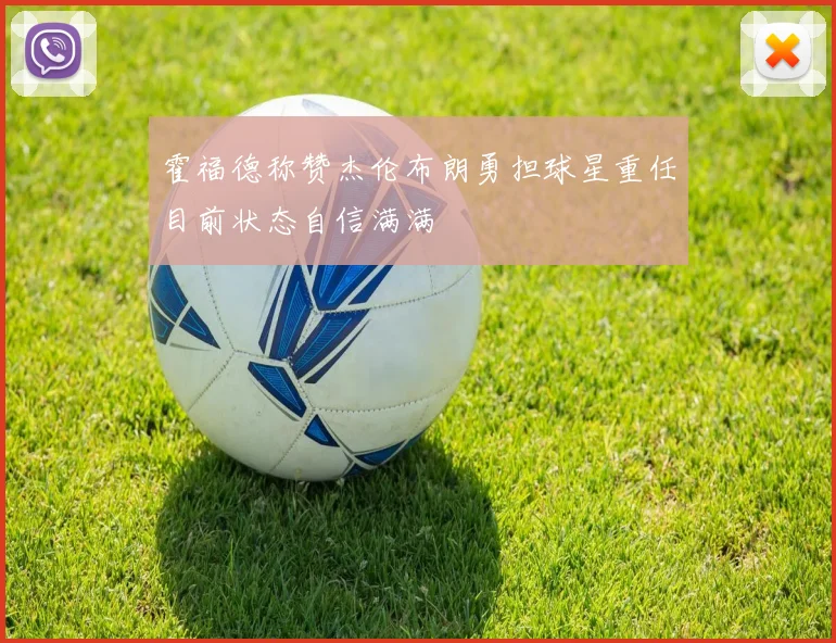 霍福德称赞杰伦布朗勇担球星重任目前状态自信满满