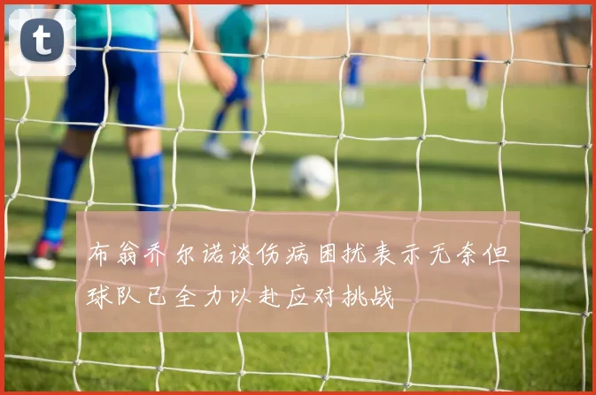 布翁乔尔诺谈伤病困扰表示无奈但球队已全力以赴应对挑战