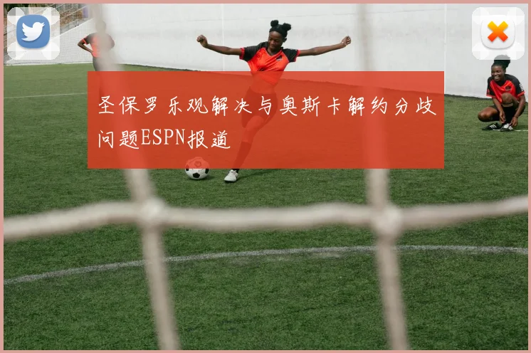 圣保罗乐观解决与奥斯卡解约分歧问题ESPN报道