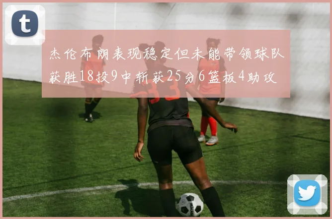 杰伦布朗表现稳定但未能带领球队获胜18投9中斩获25分6篮板4助攻