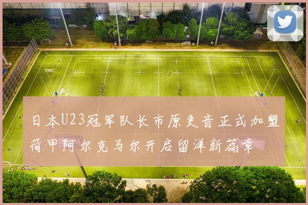 日本U23冠军队长市原吏音正式加盟荷甲阿尔克马尔开启留洋新篇章