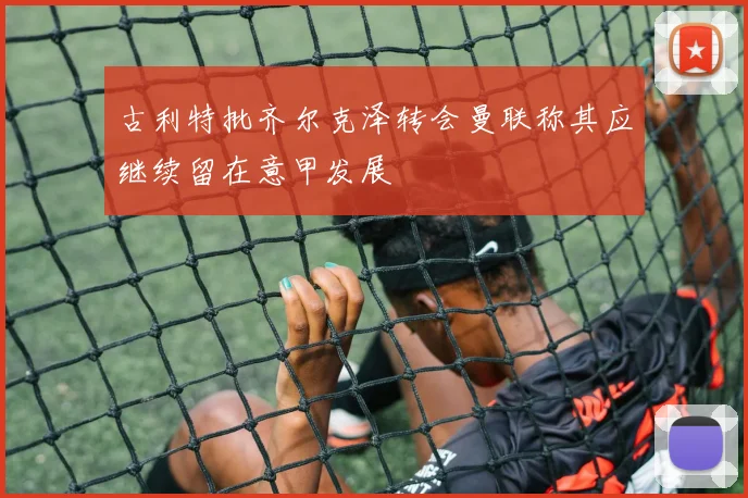 古利特批齐尔克泽转会曼联称其应继续留在意甲发展