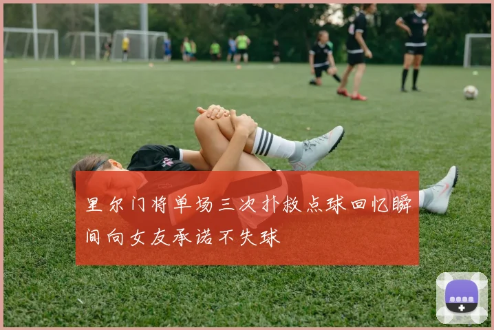 里尔门将单场三次扑救点球回忆瞬间向女友承诺不失球