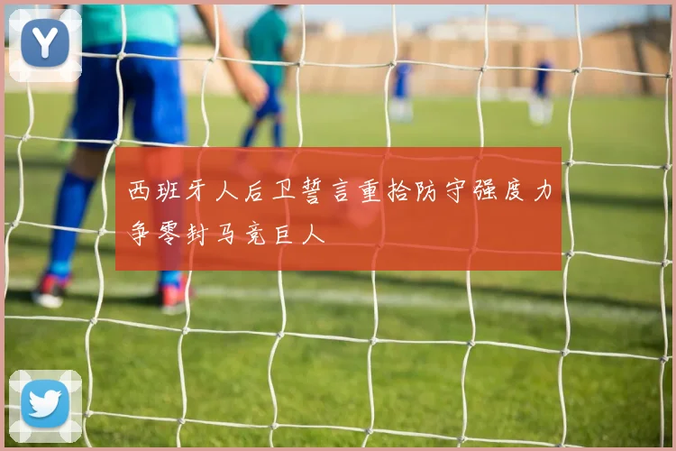 西班牙人后卫誓言重拾防守强度力争零封马竞巨人