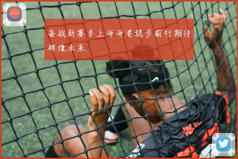 备战新赛季上海海港稳步前行期待辉煌未来