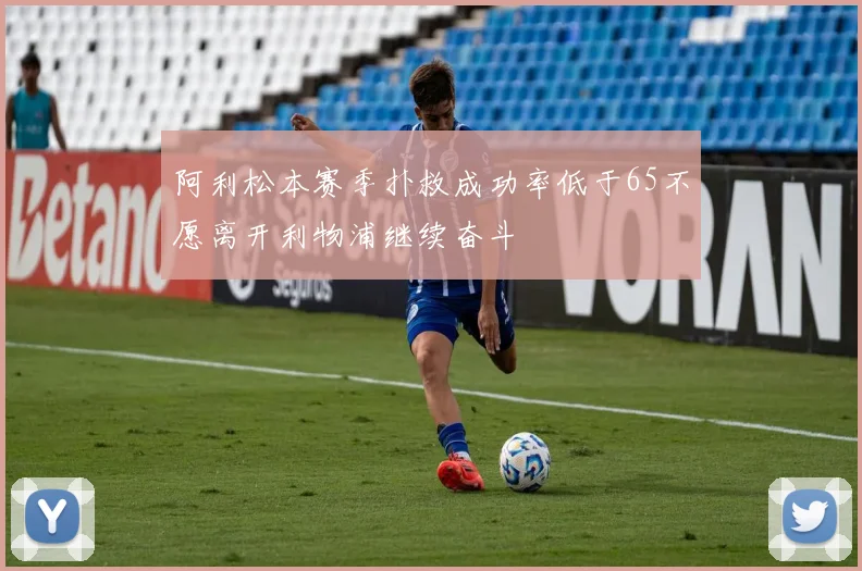 阿利松本赛季扑救成功率低于65不愿离开利物浦继续奋斗