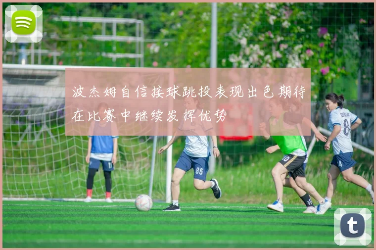 波杰姆自信接球跳投表现出色期待在比赛中继续发挥优势