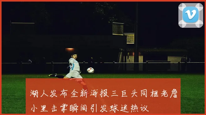 湖人发布全新海报三巨头同框老詹小里击掌瞬间引发球迷热议