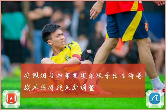 安佩姆与加布里埃尔联手出击海港战术或将迎来新调整