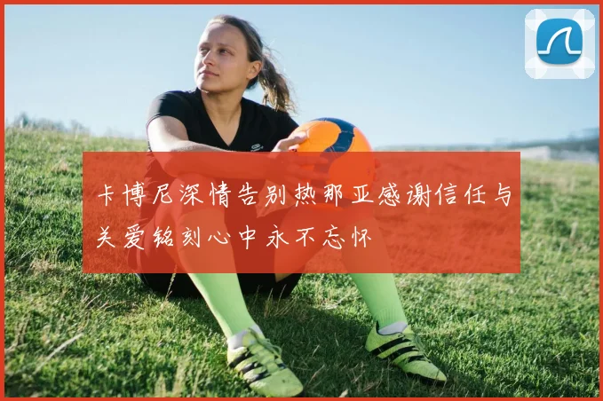 卡博尼深情告别热那亚感谢信任与关爱铭刻心中永不忘怀