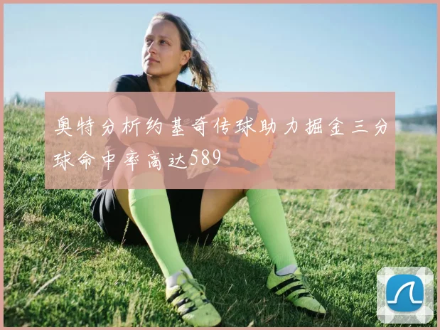 奥特分析约基奇传球助力掘金三分球命中率高达589