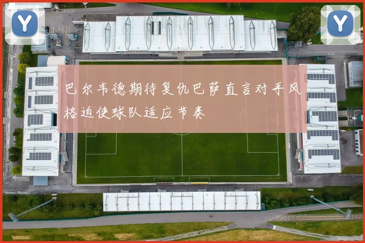 巴尔韦德期待复仇巴萨直言对手风格迫使球队适应节奏