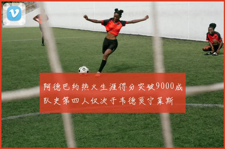 阿德巴约热火生涯得分突破9000成队史第四人仅次于韦德莫宁莱斯